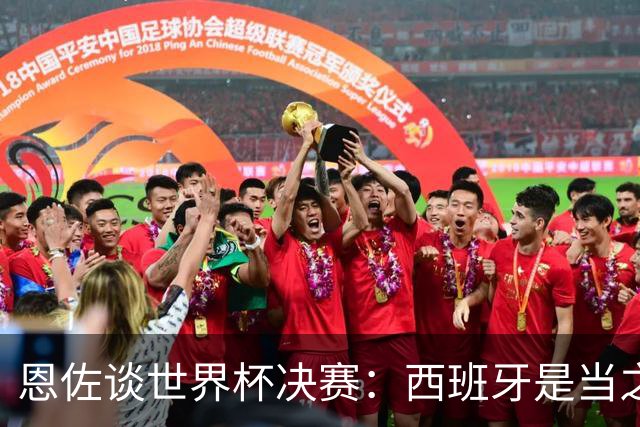 恩佐谈世界杯决赛：西班牙是当之无愧冠军 被罚下至今仍是心结