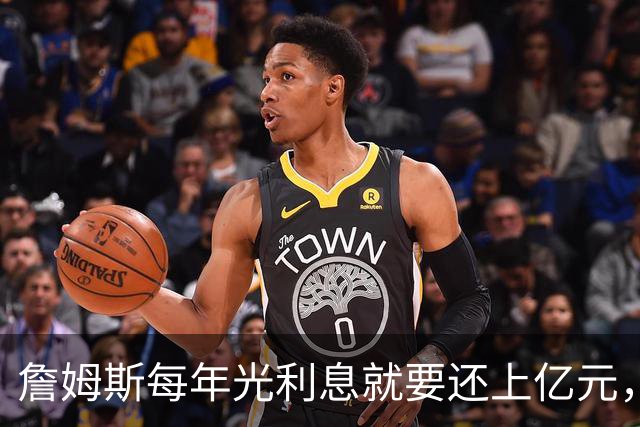 詹姆斯每年光利息就要还上亿元，身价14亿还要背巨贷！